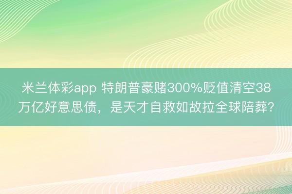 米兰体彩app 特朗普豪赌300%贬值清空38万亿好意思债，是天才自救如故拉全球陪葬？