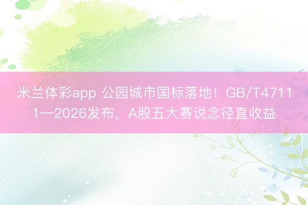 米兰体彩app 公园城市国标落地！GB/T47111—2026发布，A股五大赛说念径直收益