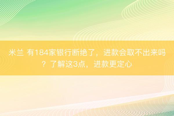 米兰 有184家银行断绝了，进款会取不出来吗？了解这3点，进款更定心