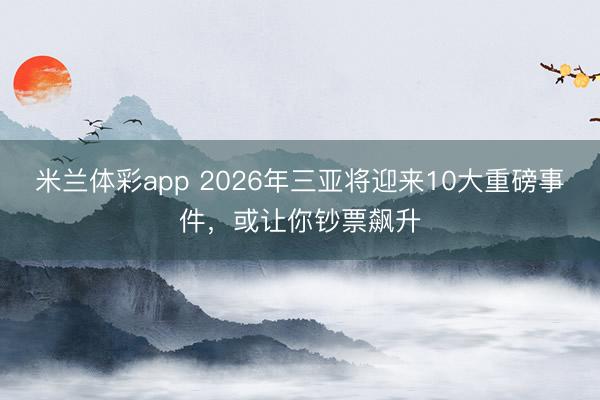 米兰体彩app 2026年三亚将迎来10大重磅事件，或让你钞票飙升