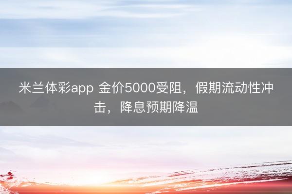 米兰体彩app 金价5000受阻，假期流动性冲击，降息预期降温