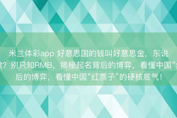 米兰体彩app 好意思国的钱叫好意思金，东说念主民币在海外叫啥？别只知RMB，揭秘起名背后的博弈，看懂中国“红票子”的硬核底气！