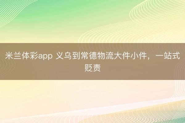 米兰体彩app 义乌到常德物流大件小件，一站式贬责
