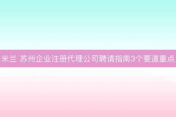 米兰 苏州企业注册代理公司聘请指南3个要道重点