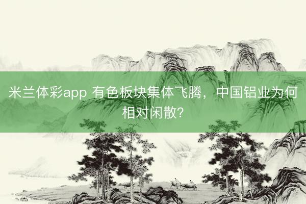 米兰体彩app 有色板块集体飞腾，中国铝业为何相对闲散？