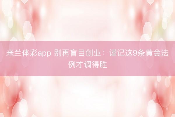 米兰体彩app 别再盲目创业:谨记这9条黄金法例才调得胜