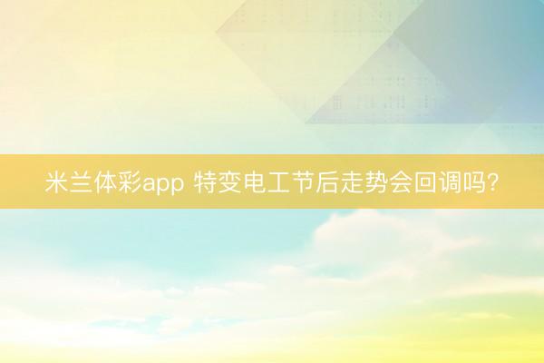 米兰体彩app 特变电工节后走势会回调吗？