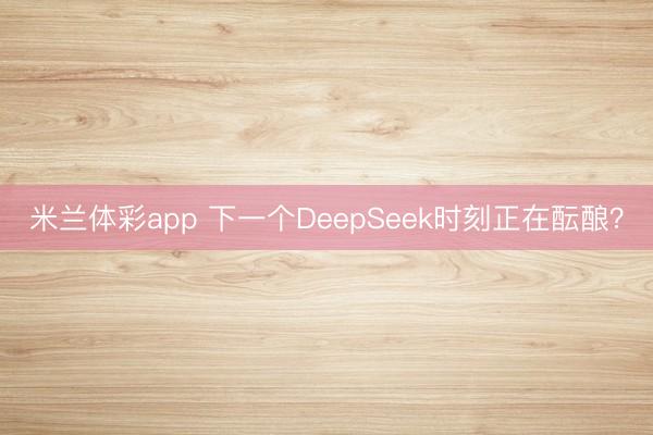 米兰体彩app 下一个DeepSeek时刻正在酝酿？