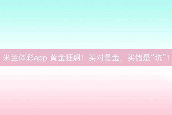 米兰体彩app 黄金狂飙！买对是金，买错是“坑”！
