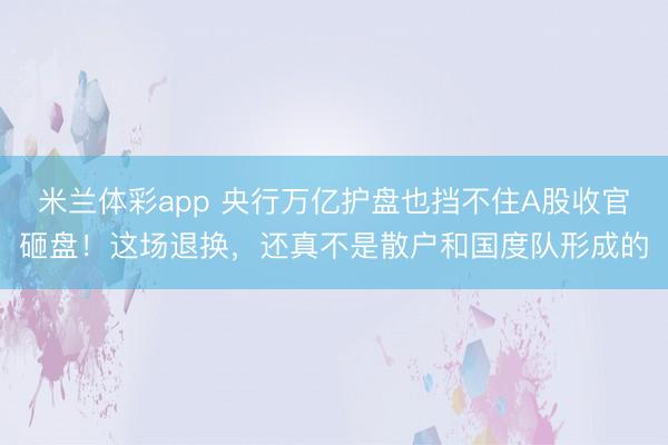 米兰体彩app 央行万亿护盘也挡不住A股收官砸盘！这场退换，还真不是散户和国度队形成的