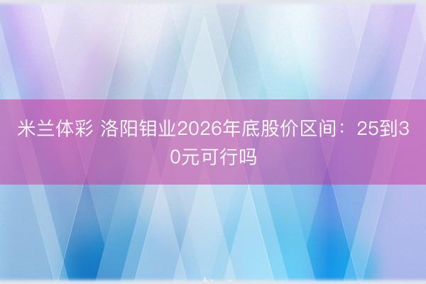 米兰体彩 洛阳钼业2026年底股价区间：25到30元可行吗