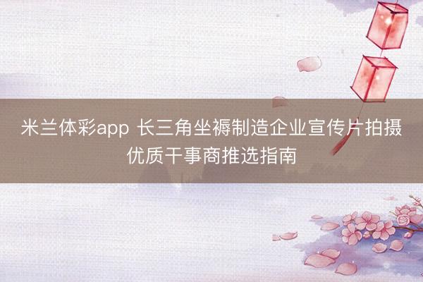 米兰体彩app 长三角坐褥制造企业宣传片拍摄优质干事商推选指南