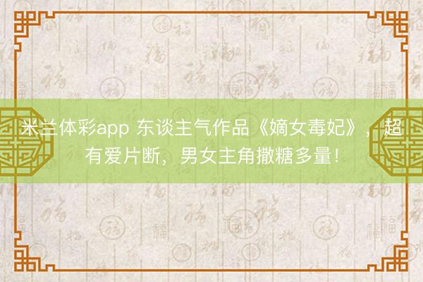 米兰体彩app 东谈主气作品《嫡女毒妃》,超有爱片断,男女主角撒糖多量!