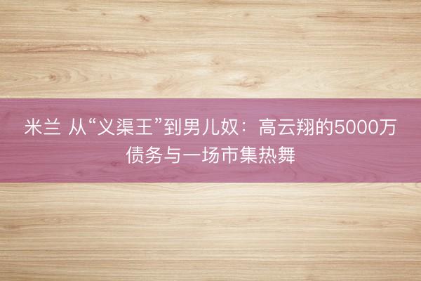 米兰 从“义渠王”到男儿奴：高云翔的5000万债务与一场市集热舞