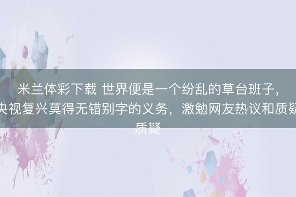 米兰体彩下载 世界便是一个纷乱的草台班子，央视复兴莫得无错别字的义务，激勉网友热议和质疑