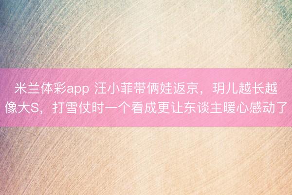 米兰体彩app 汪小菲带俩娃返京，玥儿越长越像大S，打雪仗时一个看成更让东谈主暖心感动了