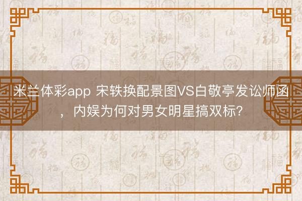 米兰体彩app 宋轶换配景图VS白敬亭发讼师函，内娱为何对男女明星搞双标？