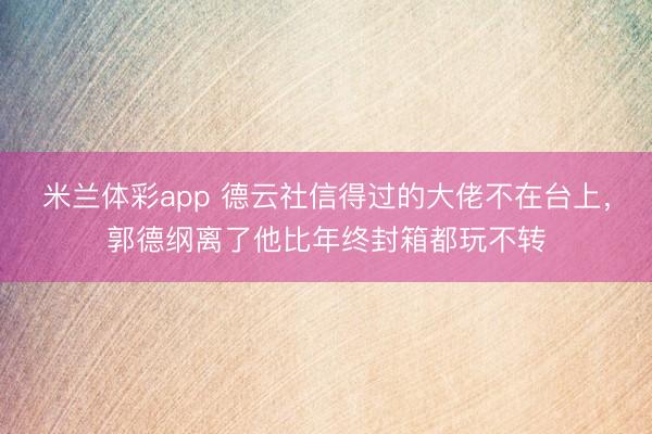 米兰体彩app 德云社信得过的大佬不在台上，郭德纲离了他比年终封箱都玩不转