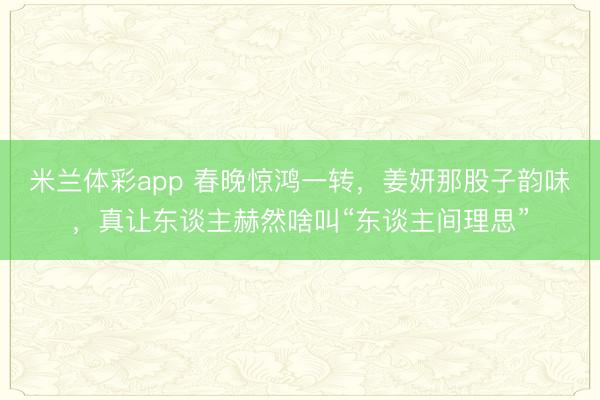 米兰体彩app 春晚惊鸿一转，姜妍那股子韵味，真让东谈主赫然啥叫“东谈主间理思”
