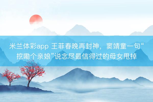 米兰体彩app 王菲春晚再封神，窦靖童一句“挖嘞个亲娘”说念尽最信得过的母女甩掉