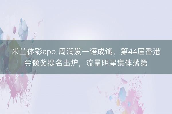 米兰体彩app 周润发一语成谶，第44届香港金像奖提名出炉，流量明星集体落第