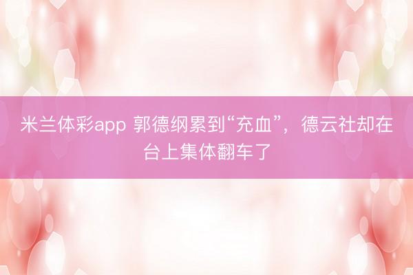 米兰体彩app 郭德纲累到“充血”，德云社却在台上集体翻车了