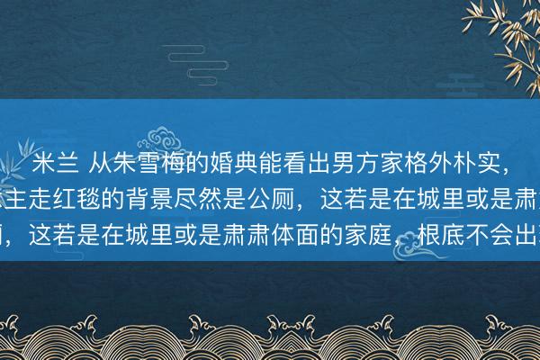 米兰 从朱雪梅的婚典能看出男方家格外朴实，不肃肃排场，新东说念主走红毯的背景尽然是公厕，这若是在城里或是肃肃体面的家庭，根底不会出现