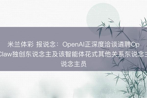 米兰体彩 报说念：OpenAI正深度洽谈遴聘OpenClaw独创东说念主及该智能体花式其他关系东说念主员