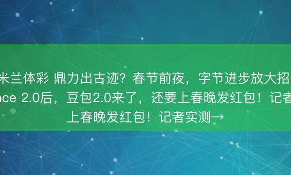 米兰体彩 鼎力出古迹？春节前夜，字节进步放大招：Seedance 2.0后，豆包2.0来了，还要上春晚发红包！记者实测→