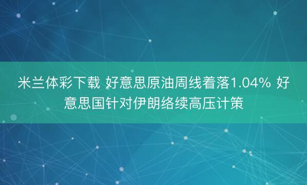 米兰体彩下载 好意思原油周线着落1.04% 好意思国针对伊朗络续高压计策