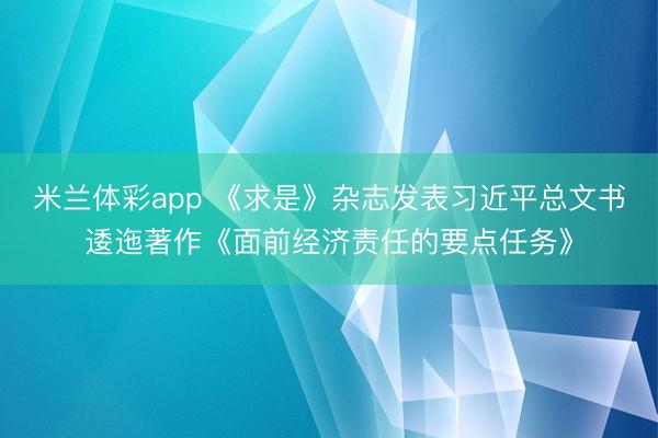 米兰体彩app 《求是》杂志发表习近平总文书逶迤著作《面前经济责任的要点任务》