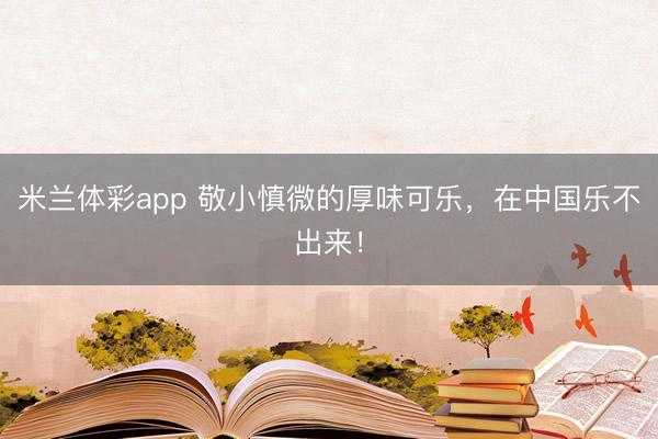 米兰体彩app 敬小慎微的厚味可乐，在中国乐不出来！