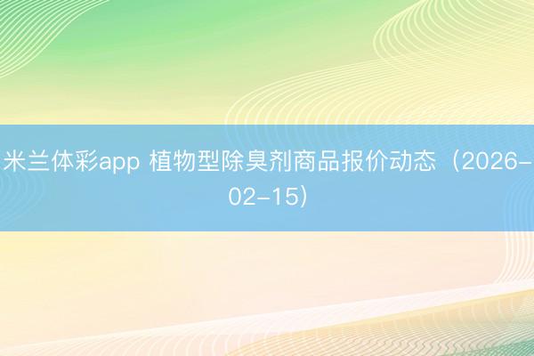 米兰体彩app 植物型除臭剂商品报价动态（2026-02-15）
