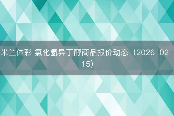 米兰体彩 氯化氢异丁醇商品报价动态（2026-02-15）