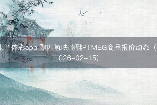 米兰体彩app 聚四氢呋喃醚PTMEG商品报价动态（2026-02-15）