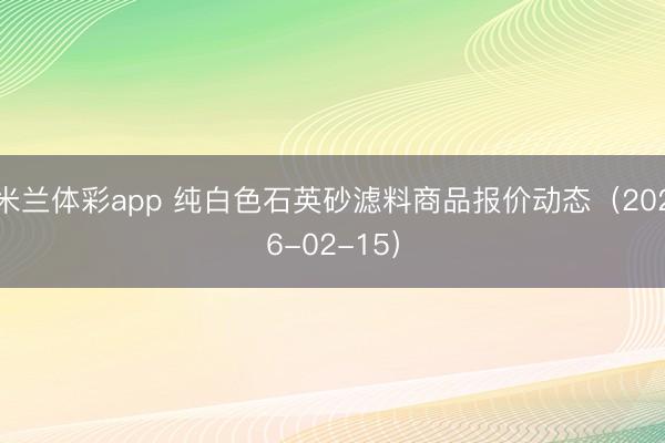 米兰体彩app 纯白色石英砂滤料商品报价动态（2026-02-15）