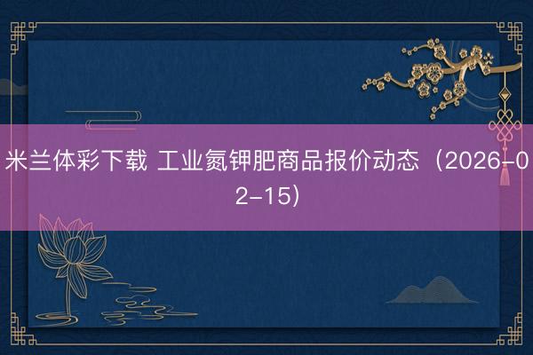 米兰体彩下载 工业氮钾肥商品报价动态（2026-02-15）