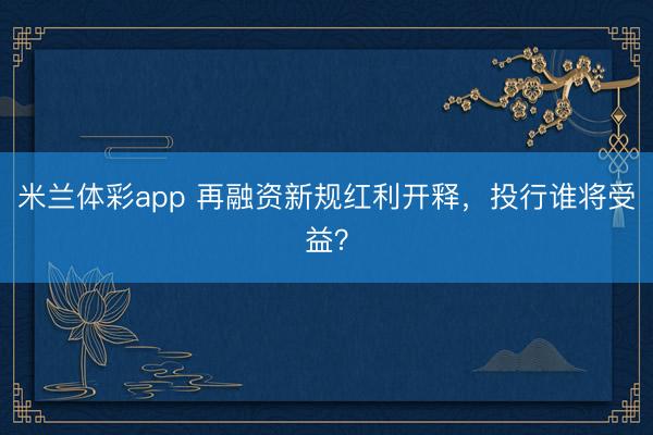 米兰体彩app 再融资新规红利开释，投行谁将受益？