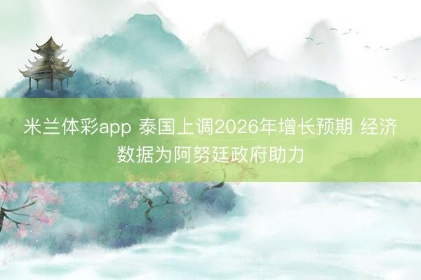 米兰体彩app 泰国上调2026年增长预期 经济数据为阿努廷政府助力