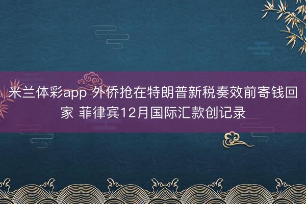米兰体彩app 外侨抢在特朗普新税奏效前寄钱回家 菲律宾12月国际汇款创记录