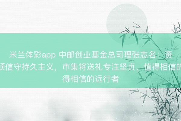 米兰体彩app 中邮创业基金总司理张志名：资管行业须信守持久主义，市集将送礼专注坚贞、值得相信的远行者