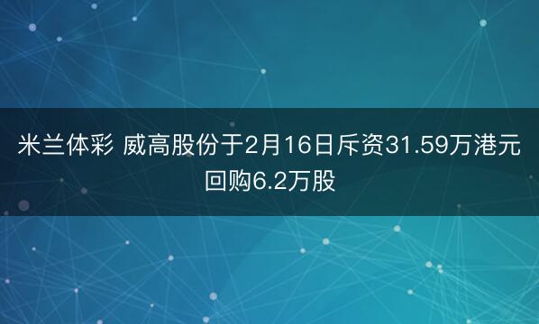 米兰体彩 威高股份于2月16日斥资31.59万港元回购6.2万股