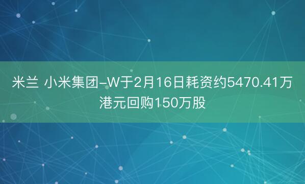 米兰 小米集团-W于2月16日耗资约5470.41万港元回购150万股
