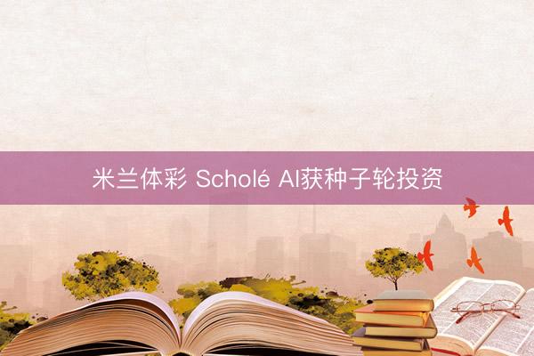 米兰体彩 Scholé AI获种子轮投资