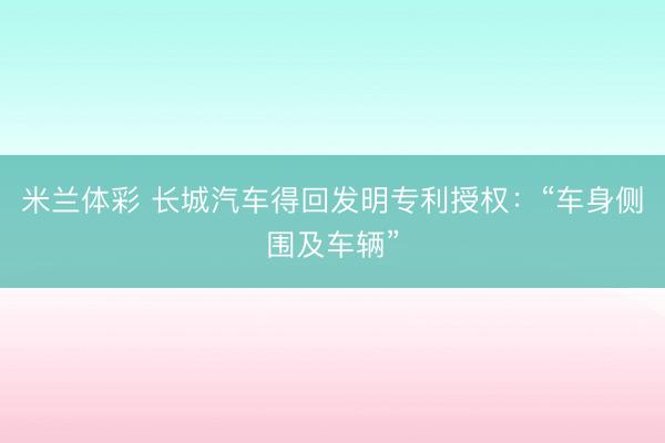 米兰体彩 长城汽车得回发明专利授权：“车身侧围及车辆”