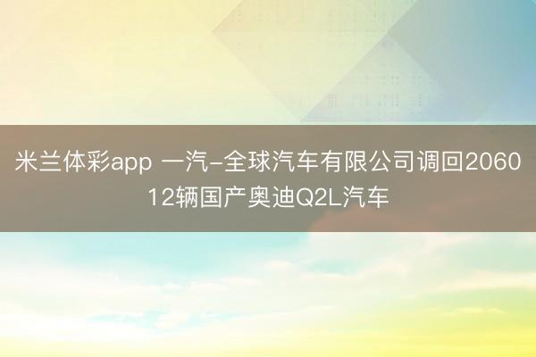 米兰体彩app 一汽-全球汽车有限公司调回206012辆国产奥迪Q2L汽车