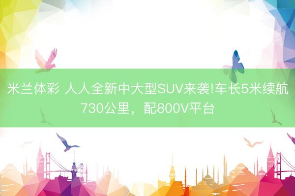 米兰体彩 人人全新中大型SUV来袭!车长5米续航730公里，配800V平台