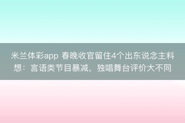 米兰体彩app 春晚收官留住4个出东说念主料想：言语类节目暴减，独唱舞台评价大不同