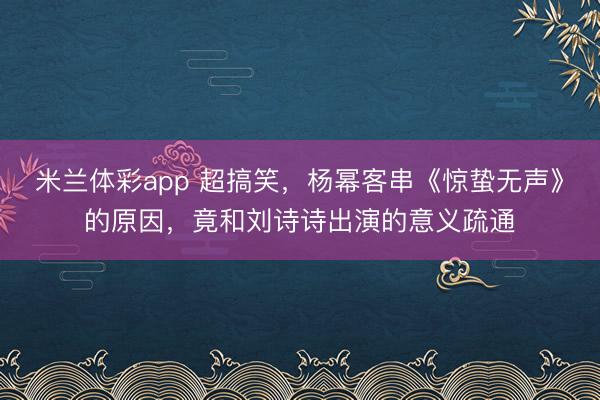 米兰体彩app 超搞笑，杨幂客串《惊蛰无声》的原因，竟和刘诗诗出演的意义疏通