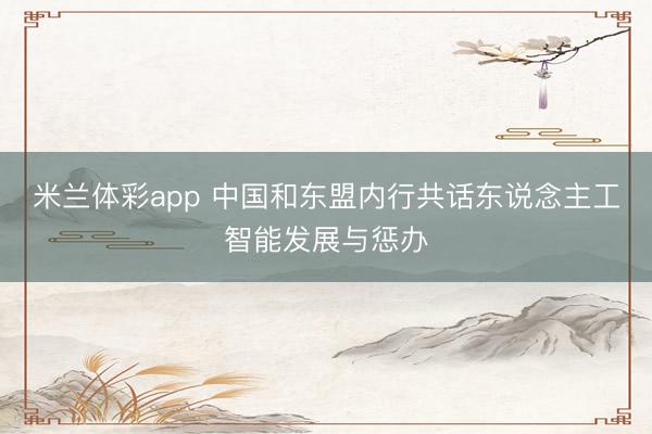 米兰体彩app 中国和东盟内行共话东说念主工智能发展与惩办